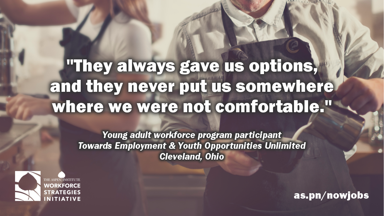 Quote from '“Now Jobs” in Young Adult Workforce Programming': "They always gave us options, and they never put us somewhere where we were not comfortable." by a program participant at Towards Employment & Youth Opportunities Unlimited in Cleveland, Ohio.